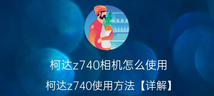 柯达z740相机怎么使用 柯达z740使用方法【详解】